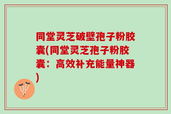 同堂灵芝破壁孢子粉胶囊(同堂灵芝孢子粉胶囊：高效补充能量神器)