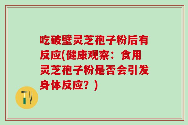 吃破壁灵芝孢子粉后有反应(健康观察：食用灵芝孢子粉是否会引发身体反应？)