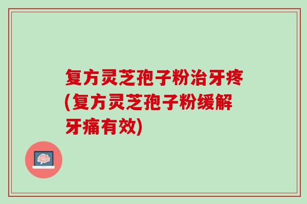 复方灵芝孢子粉牙疼(复方灵芝孢子粉缓解牙痛有效) 复方灵芝孢子粉牙疼(复方灵芝孢子粉缓解牙痛有效)