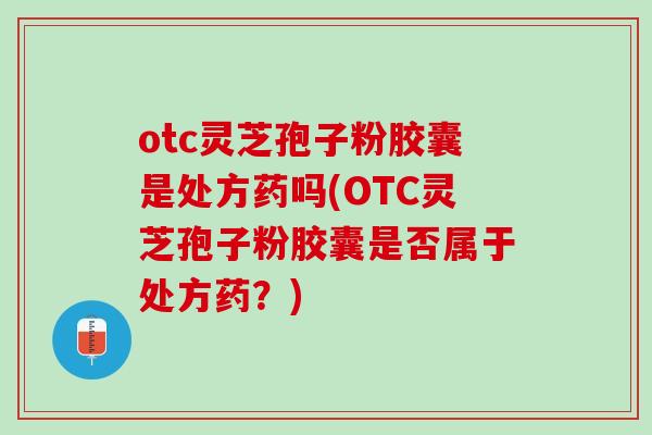 otc灵芝孢子粉胶囊是处方药吗(OTC灵芝孢子粉胶囊是否属于处方药？)
