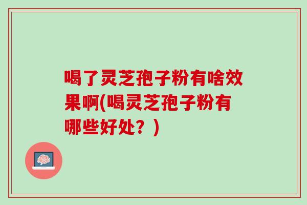 喝了灵芝孢子粉有啥效果啊(喝灵芝孢子粉有哪些好处?) 喝了灵芝孢子粉有啥效果啊(喝灵芝孢子粉有哪些好处?)
