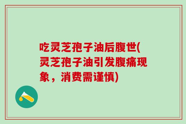 吃灵芝孢子油后腹世(灵芝孢子油引发腹痛现象,消费需谨慎) 吃灵芝孢子油后腹世(灵芝孢子油引发腹痛现象,消费需谨慎)