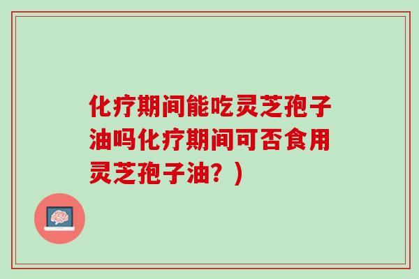 期间能吃灵芝孢子油吗期间可否食用灵芝孢子油?) 期间能吃灵芝孢子油吗期间可否食用灵芝孢子油?)
