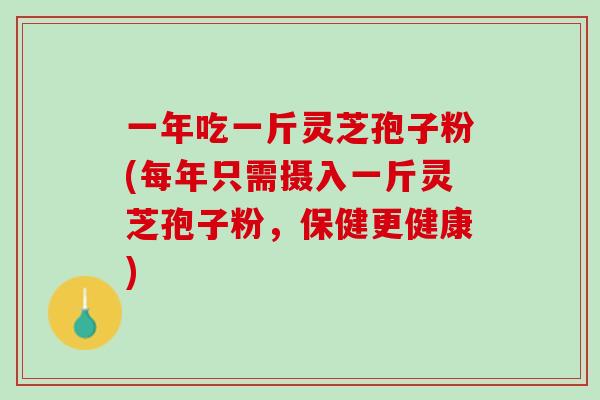 一年吃一斤灵芝孢子粉(每年只需摄入一斤灵芝孢子粉，保健更健康)
