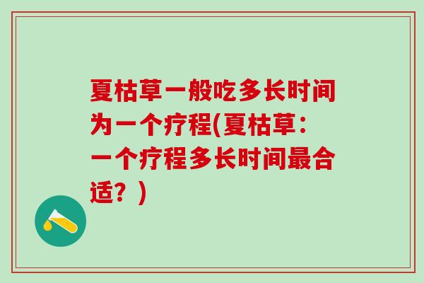 夏枯草一般吃多长时间为一个疗程(夏枯草:一个疗程多长时间合适?) 夏枯草一般吃多长时间为一个疗程(夏枯草:一个疗程多长时间合适?)