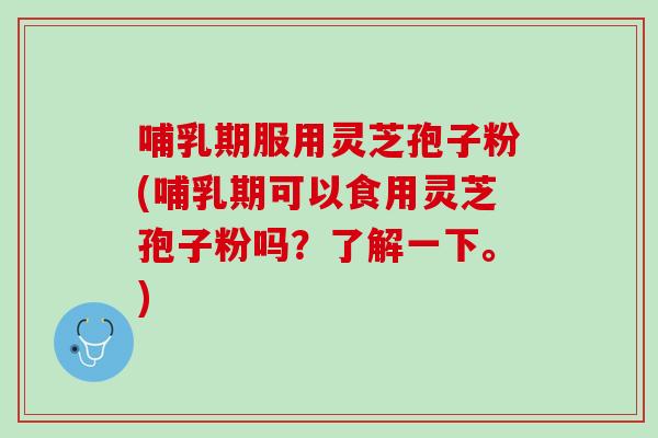 哺乳期服用灵芝孢子粉(哺乳期可以食用灵芝孢子粉吗？了解一下。)