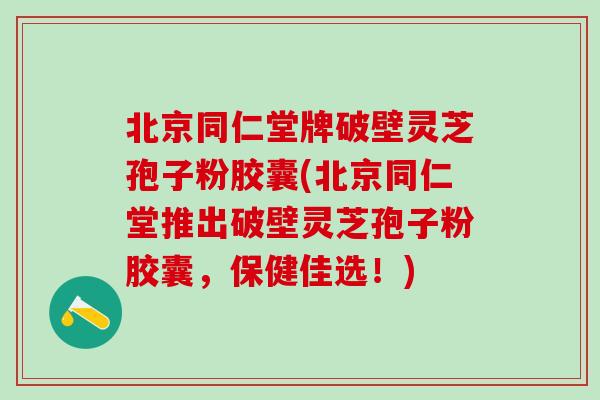 北京同仁堂牌破壁灵芝孢子粉胶囊(北京同仁堂推出破壁灵芝孢子粉胶囊，保健佳选！)