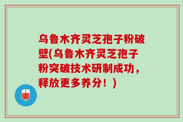 乌鲁木齐灵芝孢子粉破壁(乌鲁木齐灵芝孢子粉突破技术研制成功,释放更多养分!) 乌鲁木齐灵芝孢子粉破壁(乌鲁木齐灵芝孢子粉突破技术研制成功,释放更多养分!)