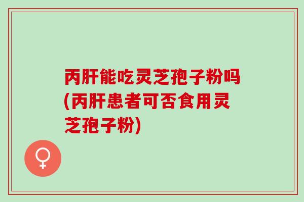丙能吃灵芝孢子粉吗(丙患者可否食用灵芝孢子粉) 丙能吃灵芝孢子粉吗(丙患者可否食用灵芝孢子粉)