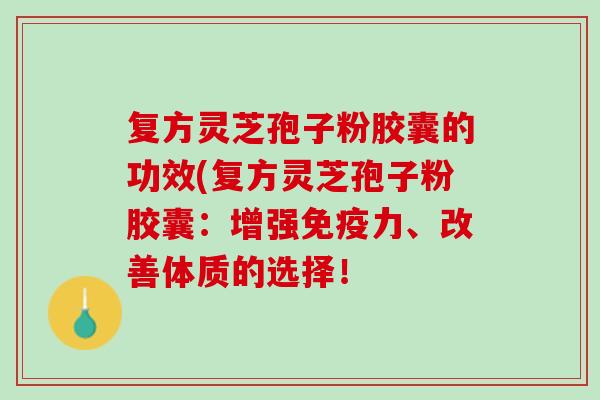 复方灵芝孢子粉胶囊的功效(复方灵芝孢子粉胶囊:增强免疫力、改善体质的选择! 复方灵芝孢子粉胶囊的功效(复方灵芝孢子粉胶囊:增强免疫力、改善体质的选择!