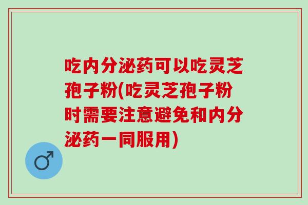 吃内分泌药可以吃灵芝孢子粉(吃灵芝孢子粉时需要注意避免和内分泌药一同服用)
