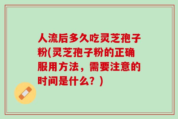 人流后多久吃灵芝孢子粉(灵芝孢子粉的正确服用方法，需要注意的时间是什么？)