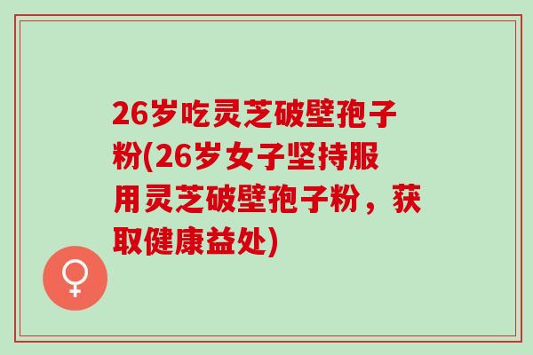 26岁吃灵芝破壁孢子粉(26岁女子坚持服用灵芝破壁孢子粉，获取健康益处)