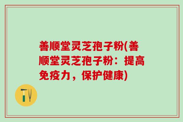 善顺堂灵芝孢子粉(善顺堂灵芝孢子粉：提高免疫力，保护健康)