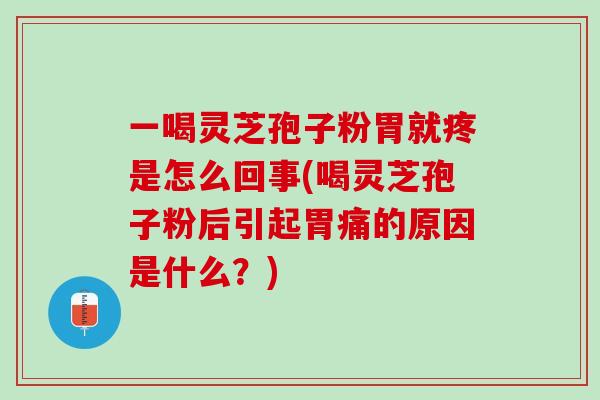一喝灵芝孢子粉胃就疼是怎么回事(喝灵芝孢子粉后引起胃痛的原因是什么？)