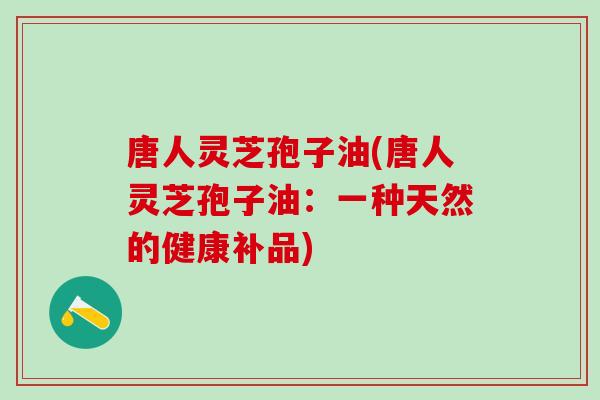 唐人灵芝孢子油(唐人灵芝孢子油：一种天然的健康补品)