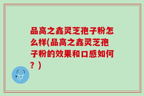 品高之鑫灵芝孢子粉怎么样(品高之鑫灵芝孢子粉的效果和口感如何?) 品高之鑫灵芝孢子粉怎么样(品高之鑫灵芝孢子粉的效果和口感如何?)