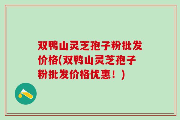 双鸭山灵芝孢子粉批发价格(双鸭山灵芝孢子粉批发价格优惠!) 双鸭山灵芝孢子粉批发价格(双鸭山灵芝孢子粉批发价格优惠!)