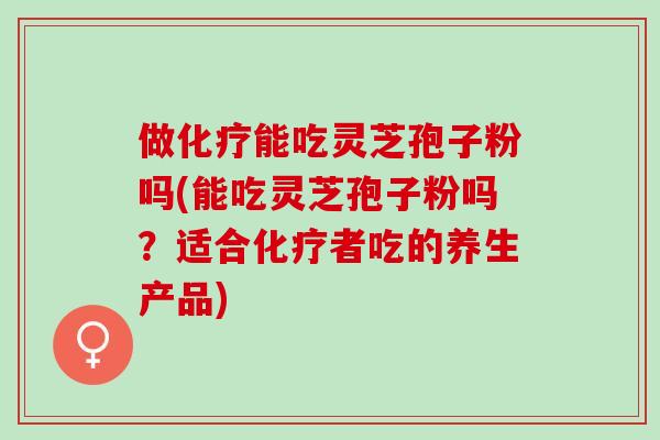 做能吃灵芝孢子粉吗(能吃灵芝孢子粉吗?适合者吃的养生产品) 做能吃灵芝孢子粉吗(能吃灵芝孢子粉吗?适合者吃的养生产品)