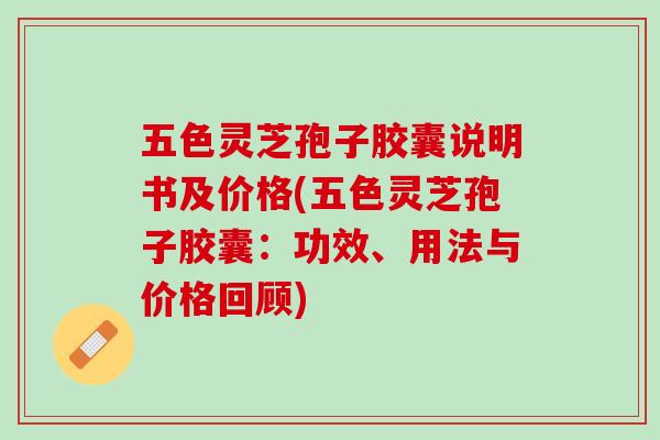五色灵芝孢子胶囊说明书及价格(五色灵芝孢子胶囊:功效、用法与价格回顾) 五色灵芝孢子胶囊说明书及价格(五色灵芝孢子胶囊:功效、用法与价格回顾)