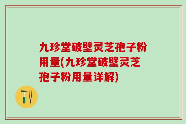 九珍堂破壁灵芝孢子粉用量(九珍堂破壁灵芝孢子粉用量详解) 九珍堂破壁灵芝孢子粉用量(九珍堂破壁灵芝孢子粉用量详解)