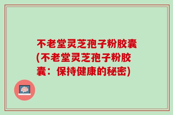 不老堂灵芝孢子粉胶囊(不老堂灵芝孢子粉胶囊：保持健康的秘密)