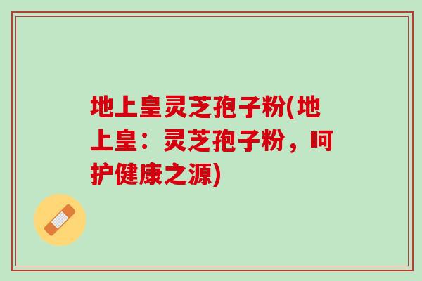 地上皇灵芝孢子粉(地上皇：灵芝孢子粉，呵护健康之源)