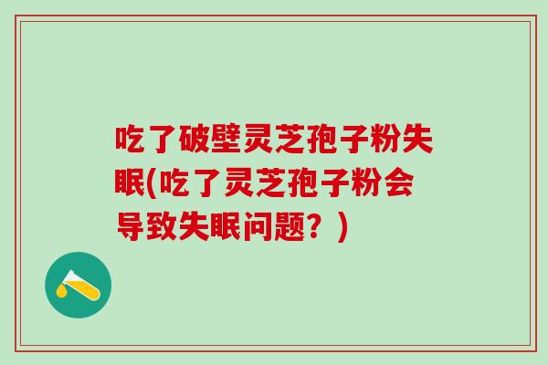 吃了破壁灵芝孢子粉失眠(吃了灵芝孢子粉会导致失眠问题？)