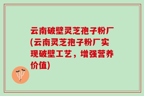 云南破壁灵芝孢子粉厂(云南灵芝孢子粉厂实现破壁工艺，增强营养价值)