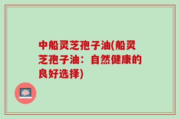 中船灵芝孢子油(船灵芝孢子油：自然健康的良好选择)