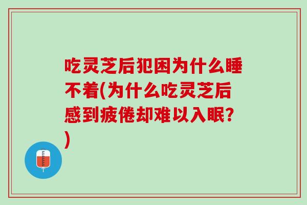 吃灵芝后犯困为什么睡不着(为什么吃灵芝后感到疲倦却难以入眠？)