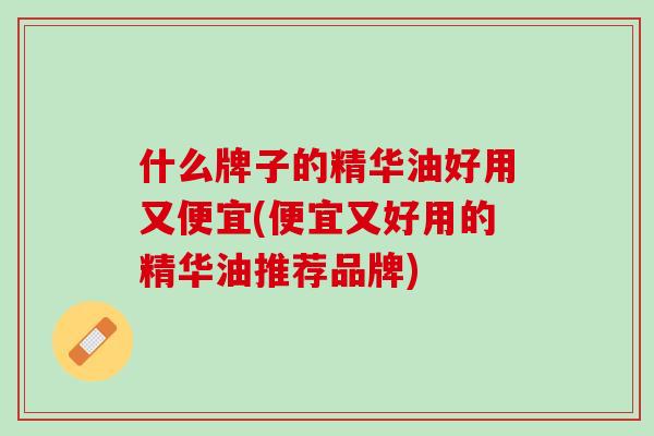 什么牌子的精华油好用又便宜(便宜又好用的精华油推荐品牌)
