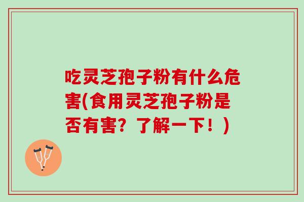 吃灵芝孢子粉有什么危害(食用灵芝孢子粉是否有害?了解一下!) 吃灵芝孢子粉有什么危害(食用灵芝孢子粉是否有害?了解一下!)