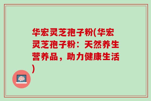 华宏灵芝孢子粉(华宏灵芝孢子粉:天然养生营养品,助力健康生活) 华宏灵芝孢子粉(华宏灵芝孢子粉:天然养生营养品,助力健康生活)