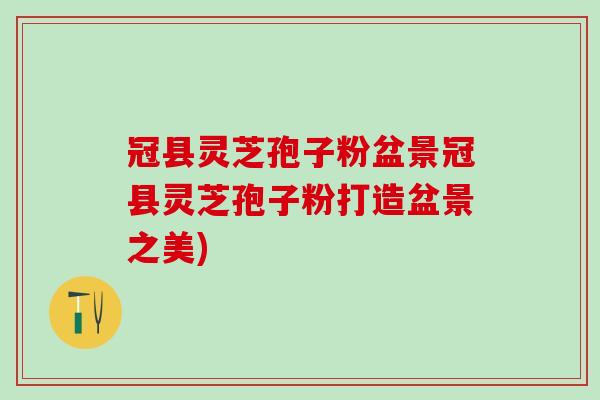 冠县灵芝孢子粉盆景冠县灵芝孢子粉打造盆景之美) 冠县灵芝孢子粉盆景冠县灵芝孢子粉打造盆景之美)