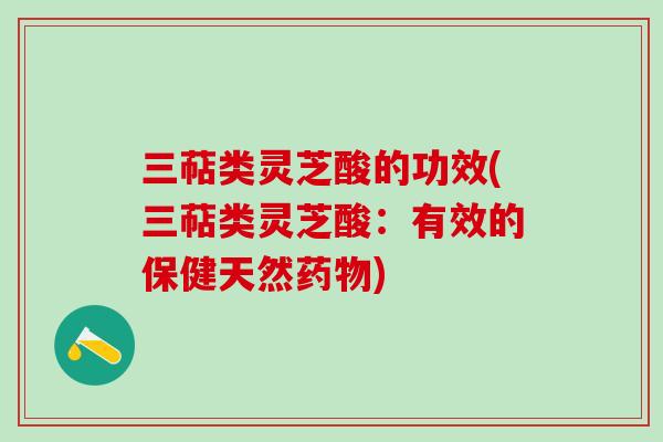 三萜类灵芝酸的功效(三萜类灵芝酸：有效的保健天然药物)