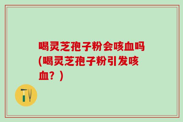 喝灵芝孢子粉会咳吗(喝灵芝孢子粉引发咳?) 喝灵芝孢子粉会咳吗(喝灵芝孢子粉引发咳?)