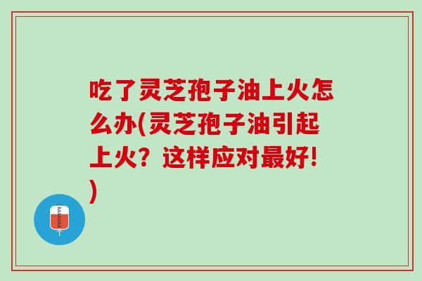 吃了灵芝孢子油上火怎么办(灵芝孢子油引起上火？这样应对最好!)