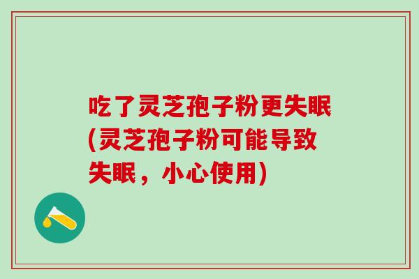 吃了灵芝孢子粉更(灵芝孢子粉可能导致,小心使用) 吃了灵芝孢子粉更(灵芝孢子粉可能导致,小心使用)