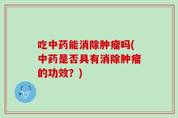 吃中药能消除肿瘤吗(中药是否具有消除肿瘤的功效？)