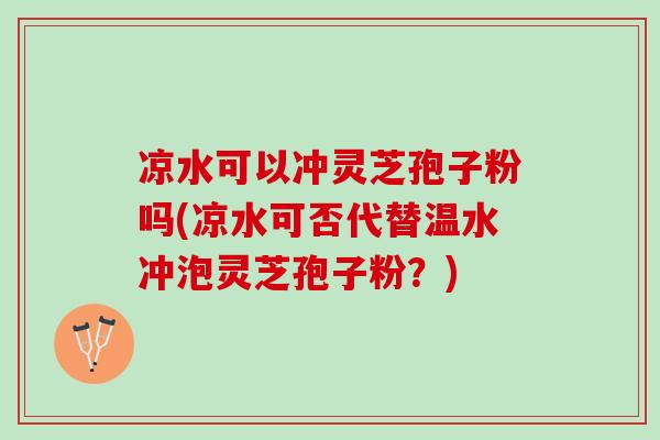 凉水可以冲灵芝孢子粉吗(凉水可否代替温水冲泡灵芝孢子粉?) 凉水可以冲灵芝孢子粉吗(凉水可否代替温水冲泡灵芝孢子粉?)