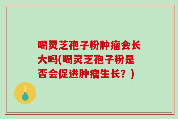 喝灵芝孢子粉肿瘤会长大吗(喝灵芝孢子粉是否会促进肿瘤生长？)