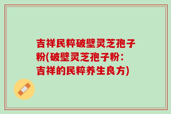 吉祥民粹破壁灵芝孢子粉(破壁灵芝孢子粉：吉祥的民粹养生良方)