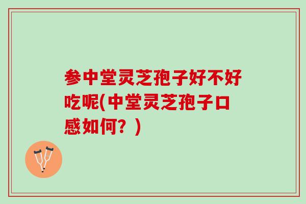 参中堂灵芝孢子好不好吃呢(中堂灵芝孢子口感如何?) 参中堂灵芝孢子好不好吃呢(中堂灵芝孢子口感如何?)