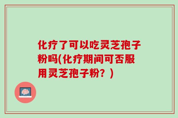 化疗了可以吃灵芝孢子粉吗(化疗期间可否服用灵芝孢子粉？)