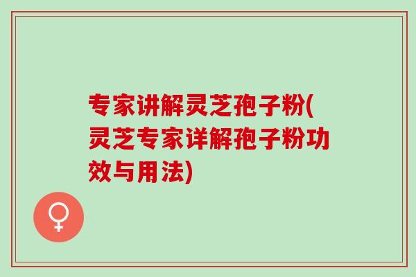 专家讲解灵芝孢子粉(灵芝专家详解孢子粉功效与用法)