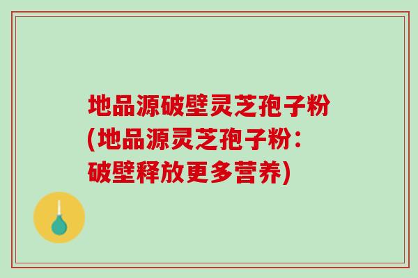 地品源破壁灵芝孢子粉(地品源灵芝孢子粉：破壁释放更多营养)