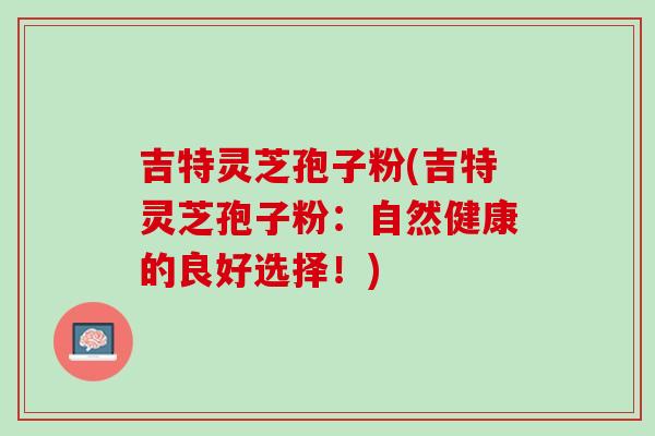 吉特灵芝孢子粉(吉特灵芝孢子粉：自然健康的良好选择！)