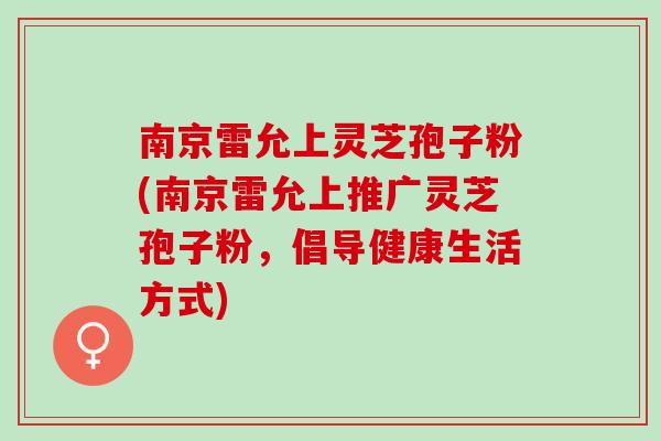 南京雷允上灵芝孢子粉(南京雷允上推广灵芝孢子粉，倡导健康生活方式)