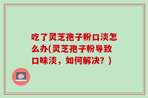 吃了灵芝孢子粉口淡怎么办(灵芝孢子粉导致口味淡，如何解决？)
